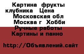 Картина “фрукты“ -клубника › Цена ­ 9 000 - Московская обл., Москва г. Хобби. Ручные работы » Картины и панно   